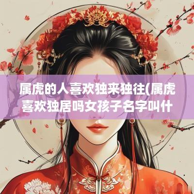 属虎的人喜欢独来独往(属虎喜欢独居吗女孩子名字叫什么)
