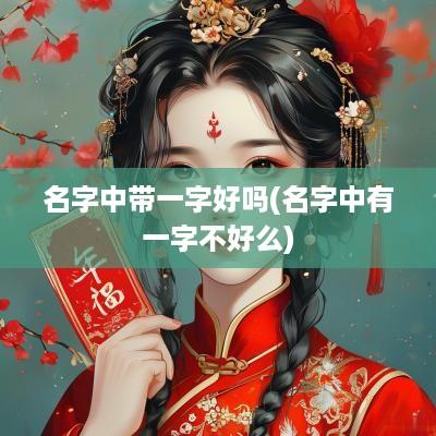 名字中带一字好吗(名字中有一字不好么) 名字中带一字好吗(名字中有一字不好么)