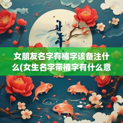 女朋友名字有楠字该备注什么(女生名字带楠字有什么意义)