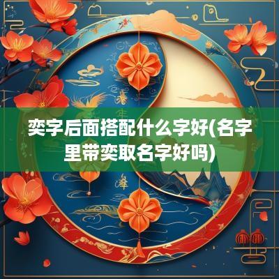 奕字后面搭配什么字好(名字里带奕取名字好吗)