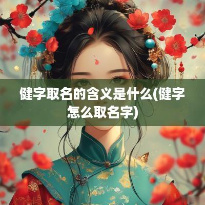 健字取名的含义是什么(健字怎么取名字)