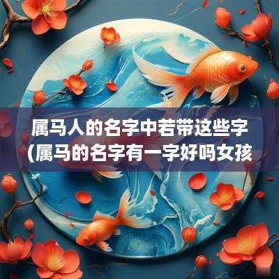 属马人的名字中若带这些字(属马的名字有一字好吗女孩)