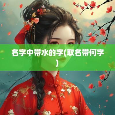 名字中带水的字(取名带何字)