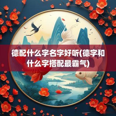 德配什么字名字好听(德字和什么字搭配最霸气)