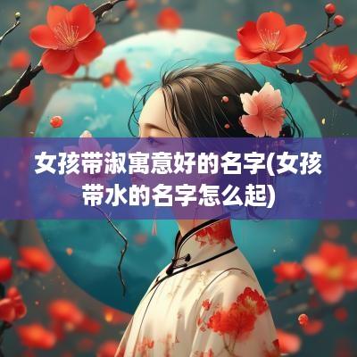 女孩带淑寓意好的名字(女孩带水的名字怎么起)