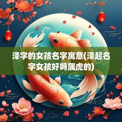 泽字的女孩名字寓意(泽起名字女孩好吗属虎的)