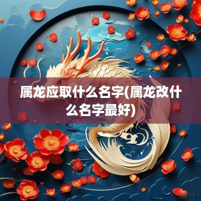 属龙应取什么名字(属龙改什么名字最好)