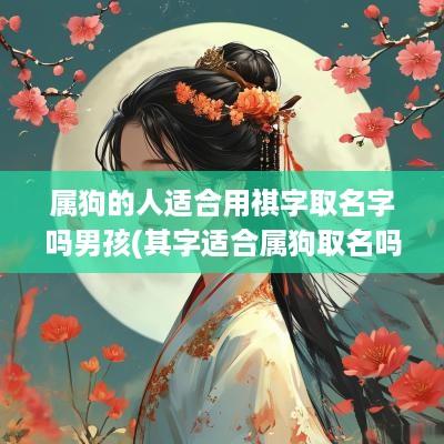 属狗的人适合用祺字取名字吗男孩(其字适合属狗取名吗)