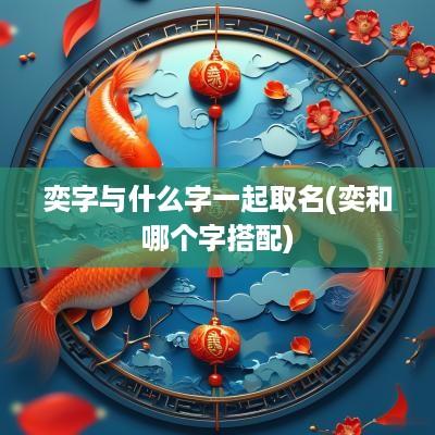 奕字与什么字一起取名(奕和哪个字搭配)