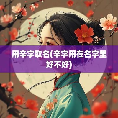 用辛字取名(辛字用在名字里好不好)