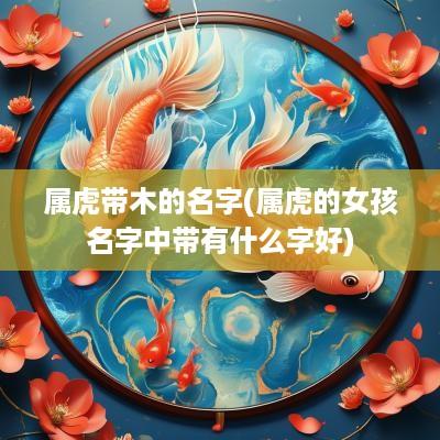 属虎带木的名字(属虎的女孩名字中带有什么字好)