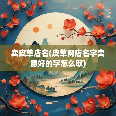 卖皮草店名(皮草网店名字寓意好的字怎么取)