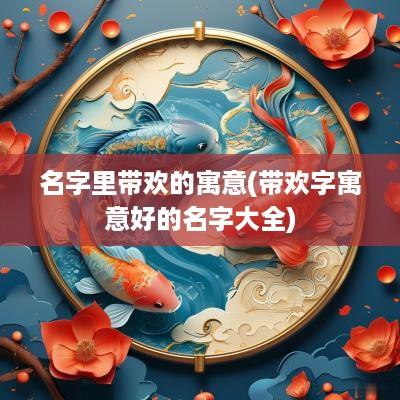 名字里带欢的寓意(带欢字寓意好的名字大全)