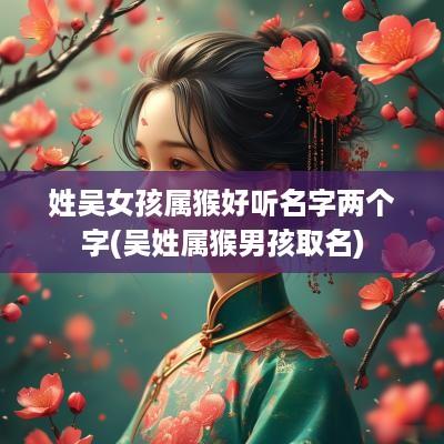 姓吴女孩属猴好听名字两个字(吴姓属猴男孩取名)