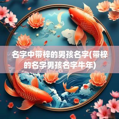 名字中带梓的男孩名字(带梓的名字男孩名字蛇年)