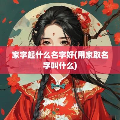 家字起什么名字好(用家取名字叫什么)