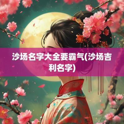 沙场名字大全要霸气(沙场吉利名字)