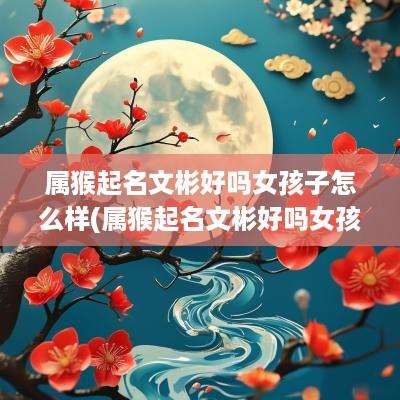属猴起名文彬好吗女孩子怎么样(属猴起名文彬好吗女孩子名字)