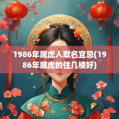 1986年属虎人取名宜忌(1986年属虎的住几楼好)