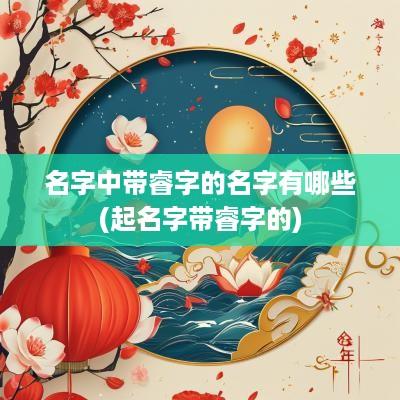 名字中带睿字的名字有哪些(起名字带睿字的)