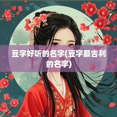 豆字好听的名字(豆字最吉利的名字)
