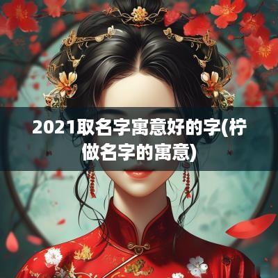 2025取名字寓意好的字(柠做名字的寓意)