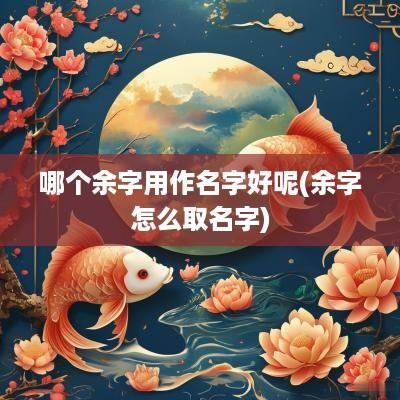哪个余字用作名字好呢(余字怎么取名字)