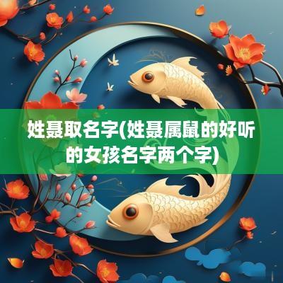 姓聂取名字(姓聂属鼠的好听的女孩名字两个字) 姓聂取名字(姓聂属鼠的好听的女孩名字两个字)