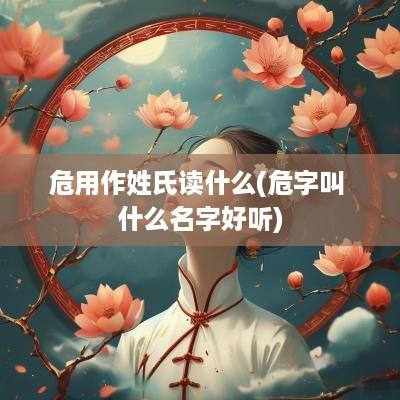 危用作姓氏读什么(危字叫 什么名字好听)