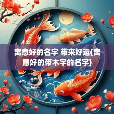 寓意好的名字 带来好运(寓意好的带木字的名字)