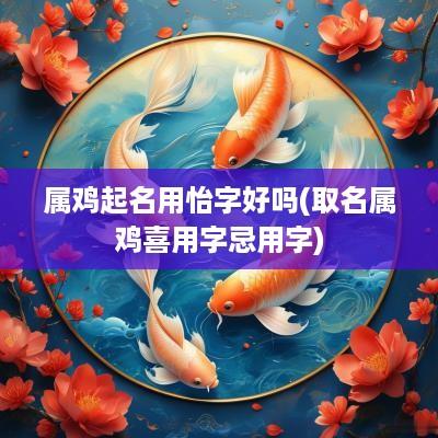 属鸡起名用怡字好吗(取名属鸡喜用字忌用字)