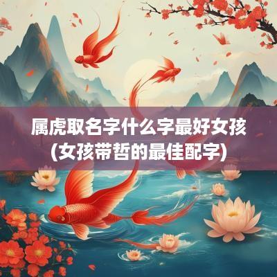 属虎取名字什么字最好女孩(女孩带哲的最佳配字)