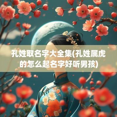 孔姓取名字大全集(孔姓属虎的怎么起名字好听男孩)