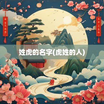 姓虎的名字(虎姓的人)