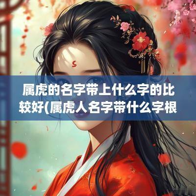 属虎的名字带上什么字的比较好(属虎人名字带什么字根)
