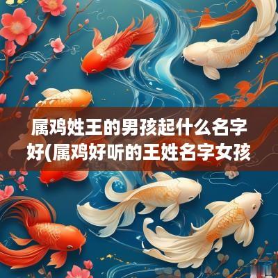 属鸡姓王的男孩起什么名字好(属鸡好听的王姓名字女孩)