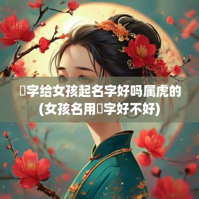 瑀字给女孩起名字好吗属虎的(女孩名用瑀字好不好)