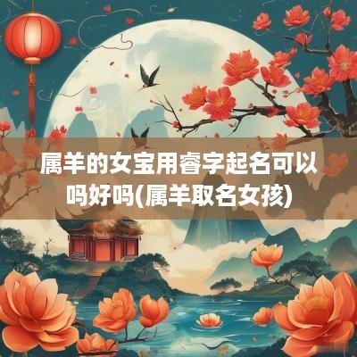 属羊的女宝用睿字起名可以吗好吗(属羊取名女孩)