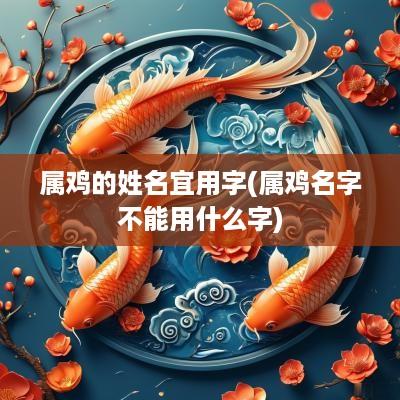 属鸡的姓名宜用字(属鸡名字不能用什么字)