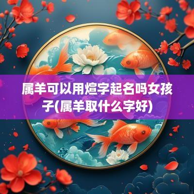 属羊可以用煊字起名吗女孩子(属羊取什么字好)