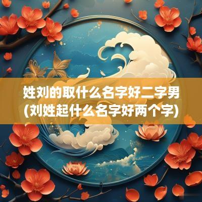 姓刘的取什么名字好二字男(刘姓起什么名字好两个字)
