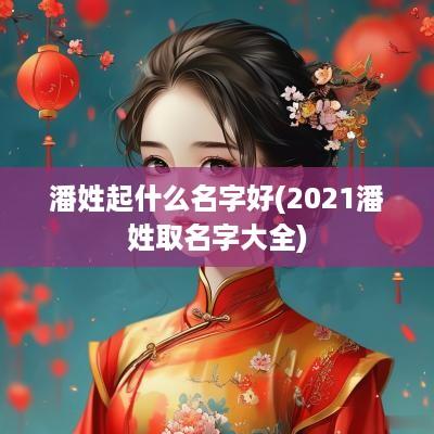 潘姓起什么名字好(2025潘姓取名字大全)