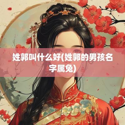 姓郭叫什么好(姓郭的男孩名字属兔)