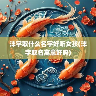 沣字取什么名字好听女孩(沣字取名寓意好吗)