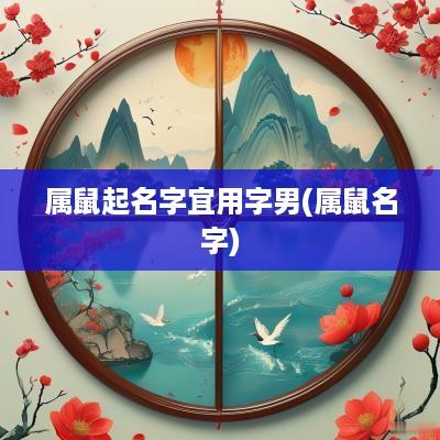 属鼠起名字宜用字男(属鼠名字)