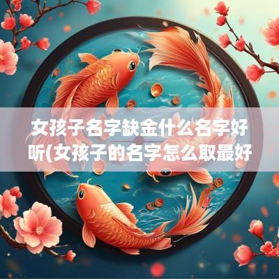 女孩子名字缺金什么名字好听(女孩子的名字怎么取最好听)