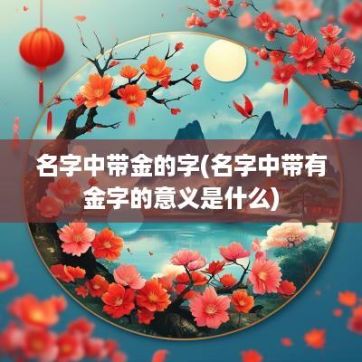 名字中带金的字(名字中带有金字的意义是什么)