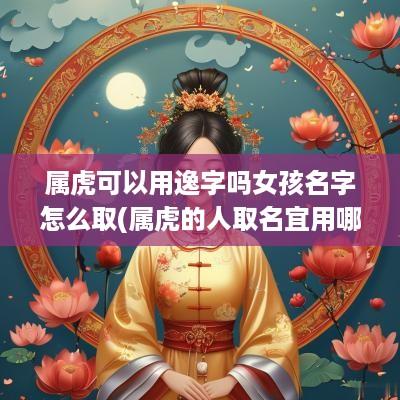属虎可以用逸字吗女孩名字怎么取(属虎的人取名宜用哪些字)