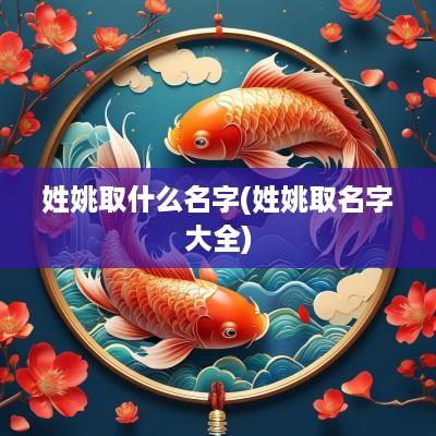 姓姚取什么名字(姓姚取名字大全)