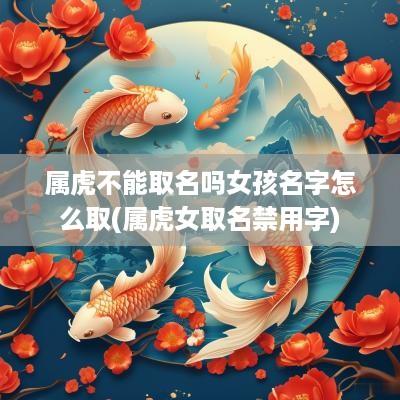 属虎不能取名吗女孩名字怎么取(属虎女取名禁用字)